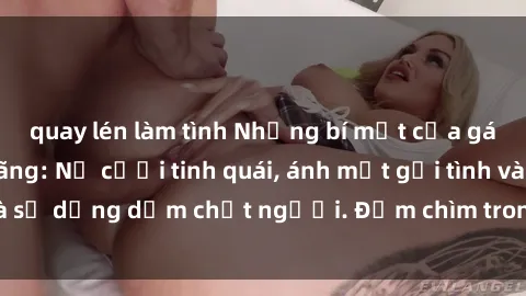 quay lén làm tình Những bí mật của gái Việt Nam dâm đãng: Nụ cười tinh quái, ánh mắt gợi tình và sự dụng dẫm chết người. Đắm chìm trong vòng xoay đam mê!