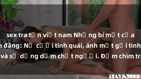 sex tra tấn việt nam Những bí mật của gái Việt Nam dâm đãng: Nụ cười tinh quái, ánh mắt gợi tình và sự dụng dẫm chết người. Đắm chìm trong vòng xoay đam mê!
