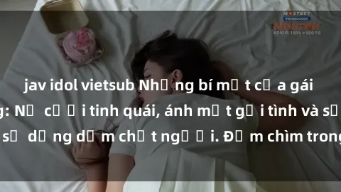 jav idol vietsub Những bí mật của gái Việt Nam dâm đãng: Nụ cười tinh quái, ánh mắt gợi tình và sự dụng dẫm chết người. Đắm chìm trong vòng xoay đam mê!
