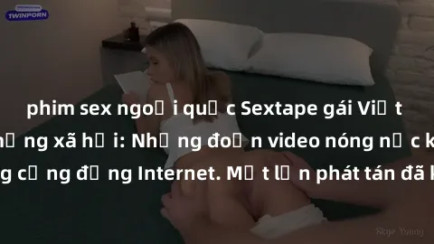 phim sex ngoại quốc Sextape gái Việt Nam gây sốt trên mạng xã hội: Những đoạn video nóng nực kỳ gây chấn động cộng đồng Internet. Một lần phát tán đã khiến người xem không thể rời mắt.