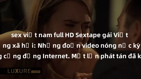 sex việt nam full HD Sextape gái Việt Nam gây sốt trên mạng xã hội: Những đoạn video nóng nực kỳ gây chấn động cộng đồng Internet. Một lần phát tán đã khiến người xem không thể rời mắt.