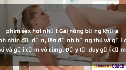 phim sex hot nhất Gái nóng bỏng khỏa thân khiến mọi ánh nhìn đổ dồn, lên đỉnh hứng thú và gợi cảm vô cùng. Đầy tư duy gợi cảm và quyến rũ.
