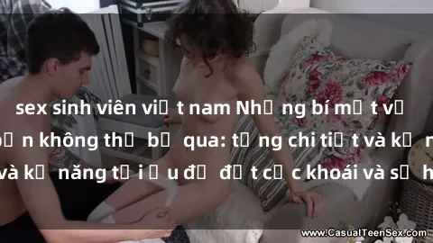sex sinh viên việt nam Những bí mật về sex người lớn mà bạn không thể bỏ qua: từng chi tiết và kỹ năng tối ưu để đạt cực khoái và sự hài lòng tối đa.