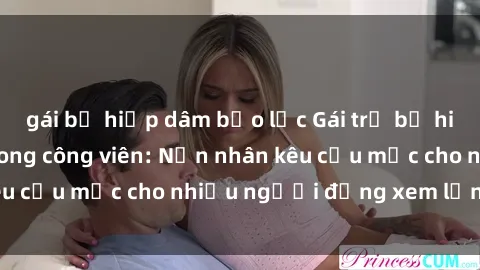gái bị hiếp dâm bạo lực Gái trẻ bị hiếp dâm bạo lực trong công viên: Nạn nhân kêu cứu mặc cho nhiều người đứng xem lạnh lùng