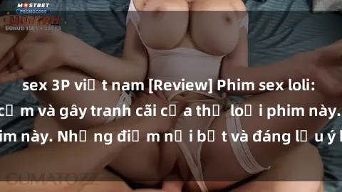 sex 3P việt nam [Review] Phim sex loli: Đánh giá về sự gợi cảm và gây tranh cãi của thể loại phim này. Những điểm nổi bật và đáng lưu ý khi xem phim loli.
