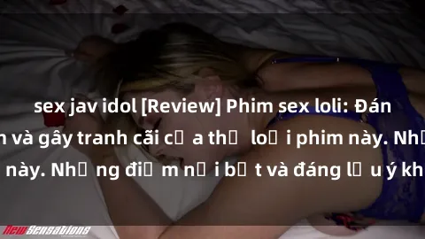 sex jav idol [Review] Phim sex loli: Đánh giá về sự gợi cảm và gây tranh cãi của thể loại phim này. Những điểm nổi bật và đáng lưu ý khi xem phim loli.