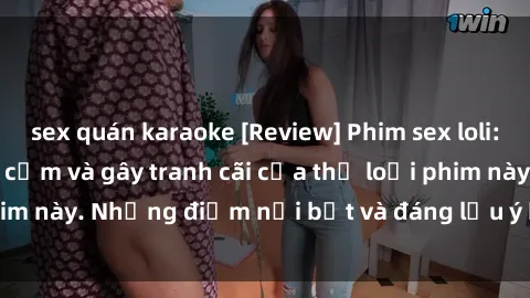 sex quán karaoke [Review] Phim sex loli: Đánh giá về sự gợi cảm và gây tranh cãi của thể loại phim này. Những điểm nổi bật và đáng lưu ý khi xem phim loli.