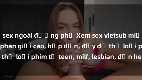 sex ngoài đường phố Xem sex vietsub miễn phí tại nhà, độ phân giải cao, hấp dẫn, đầy đủ thể loại phim từ teen, milf, lesbian, đến hentai và jav.
