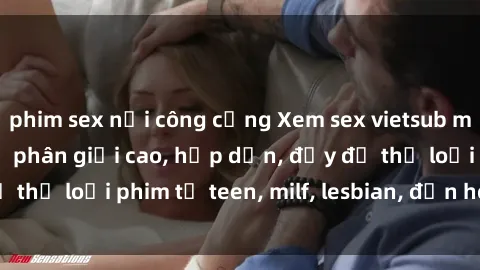 phim sex nơi công cộng Xem sex vietsub miễn phí tại nhà, độ phân giải cao, hấp dẫn, đầy đủ thể loại phim từ teen, milf, lesbian, đến hentai và jav.
