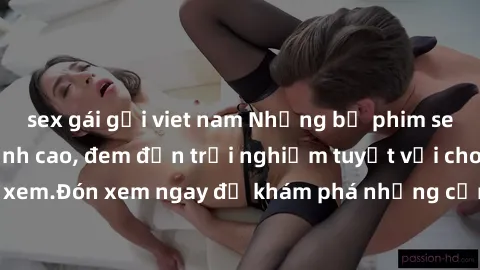 sex gái gọi viet nam Những bộ phim sex không che HD đỉnh cao, đem đến trải nghiệm tuyệt vời cho người xem.Đón xem ngay để khám phá những cảnh quay đẹp mắt và kích thích.