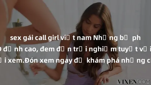 sex gái call girl việt nam Những bộ phim sex không che HD đỉnh cao, đem đến trải nghiệm tuyệt vời cho người xem.Đón xem ngay để khám phá những cảnh quay đẹp mắt và kích thích.