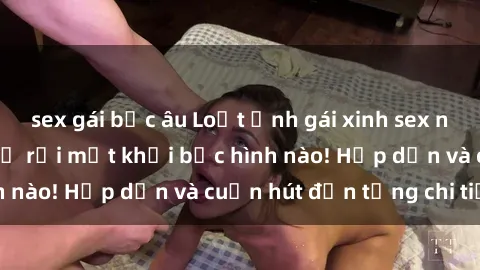 sex gái bắc âu Loạt ảnh gái xinh sex nóng bỏng, không thể rời mắt khỏi bức hình nào! Hấp dẫn và cuốn hút đến từng chi tiết.