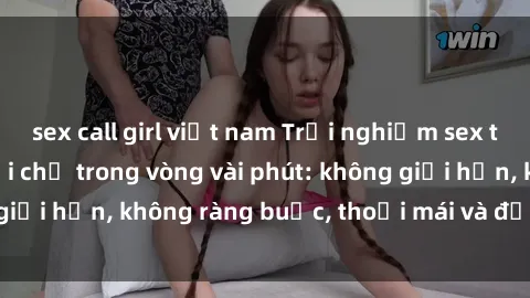 sex call girl việt nam Trải nghiệm sex trực tuyến tuyệt vời chỉ trong vòng vài phút: không giới hạn, không ràng buộc, thoải mái và đầy kích thích!