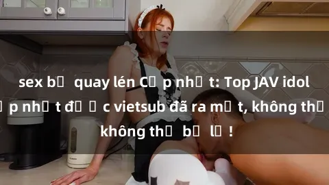 sex bị quay lén Cập nhật: Top JAV idol xinh đẹp nhất được vietsub đã ra mắt, không thể bỏ lỡ!