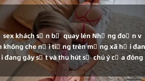 sex khách sạn bị quay lén Những đoạn video sex Việt Nam không che nổi tiếng trên mạng xã hội đang gây sốt và thu hút sự chú ý của đông đảo người xem.