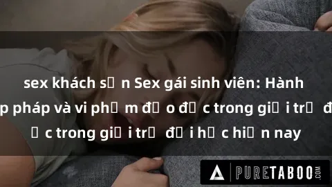 sex khách sạn Sex gái sinh viên: Hành vi gấu không hợp pháp và vi phạm đạo đức trong giới trẻ đại học hiện nay