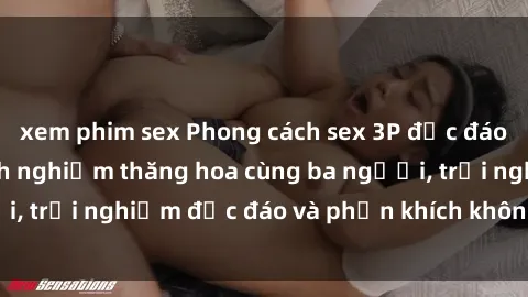 xem phim sex Phong cách sex 3P độc đáo tại Việt Nam: Kinh nghiệm thăng hoa cùng ba người, trải nghiệm độc đáo và phấn khích không thể bỏ lỡ!