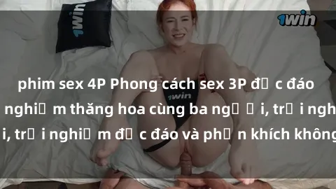 phim sex 4P Phong cách sex 3P độc đáo tại Việt Nam: Kinh nghiệm thăng hoa cùng ba người, trải nghiệm độc đáo và phấn khích không thể bỏ lỡ!