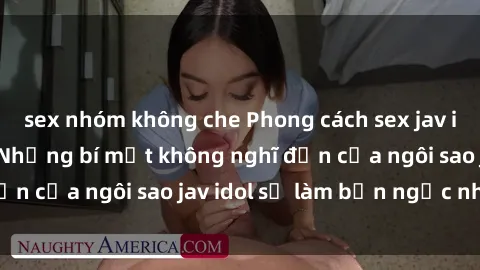 sex nhóm không che Phong cách sex jav idol siêu hấp dẫn: Những bí mật không nghĩ đến của ngôi sao jav idol sẽ làm bạn ngạc nhiên!