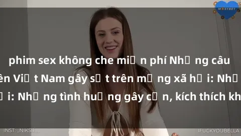 phim sex không che miễn phí Những câu chuyện sex sinh viên Việt Nam gây sốt trên mạng xã hội: Những tình huống gây cấn, kích thích không thể bỏ qua