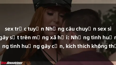 sex trực tuyến Những câu chuyện sex sinh viên Việt Nam gây sốt trên mạng xã hội: Những tình huống gây cấn, kích thích không thể bỏ qua