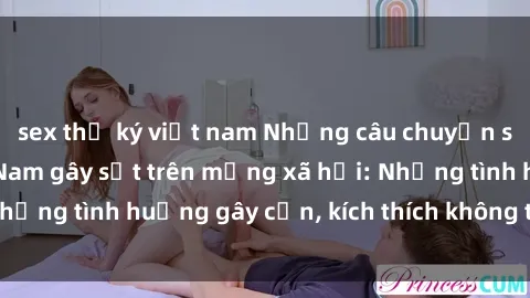 sex thư ký việt nam Những câu chuyện sex sinh viên Việt Nam gây sốt trên mạng xã hội: Những tình huống gây cấn, kích thích không thể bỏ qua