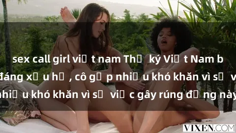sex call girl việt nam Thư ký Việt Nam bị phát tán clip sex đáng xấu hổ, cô gặp nhiều khó khăn vì sự việc gây rúng động này.