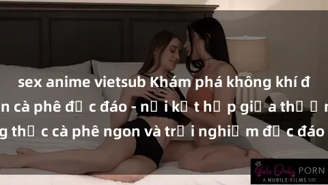sex anime vietsub Khám phá không khí độc đáo tại sex quán cà phê độc đáo - nơi kết hợp giữa thưởng thức cà phê ngon và trải nghiệm độc đáo của không gian sex shop.