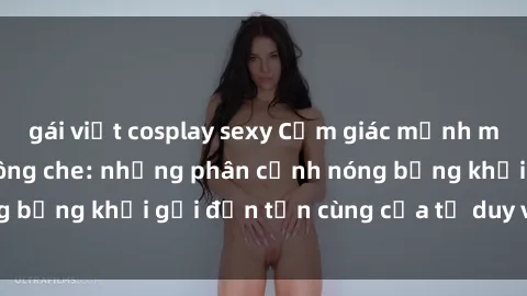 gái việt cosplay sexy Cảm giác mạnh mẽ với sex BDSM không che: những phân cảnh nóng bỏng khơi gợi đến tận cùng của tư duy và cơ thể.