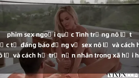phim sex ngoại quốc Tình trạng nô lệ tình dục: Những thực tế đáng báo động về sex nô lệ và cách hỗ trợ nạn nhân trong xã hội hiện nay