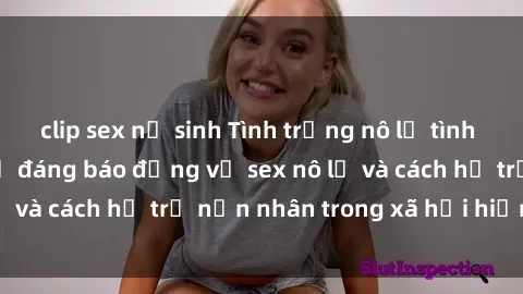 clip sex nữ sinh Tình trạng nô lệ tình dục: Những thực tế đáng báo động về sex nô lệ và cách hỗ trợ nạn nhân trong xã hội hiện nay