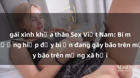 gái xinh khỏa thân Sex Việt Nam: Bí mật về vụ cưỡng hiếp đầy bí ẩn đang gây bão trên mạng xã hội