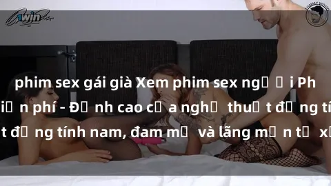 phim sex gái già Xem phim sex người Pháp vietsub online miễn phí - Đỉnh cao của nghệ thuật đồng tính nam, đam mỹ và lãng mạn từ xứ sở hoa hồng!