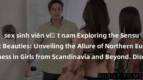 sex sinh viên việt nam Exploring the Sensual Charms of Nordic Beauties: Unveiling the Allure of Northern European Sexiness in Girls from Scandinavia and Beyond. Discover the Seductive Secrets of North