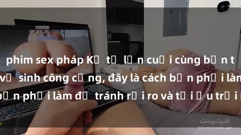 phim sex pháp Kể từ lần cuối cùng bạn thực hành sex nhà vệ sinh công cộng, đây là cách bạn phải làm để tránh rủi ro và tối ưu trải nghiệm.