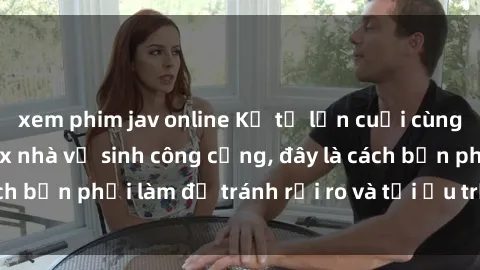 xem phim jav online Kể từ lần cuối cùng bạn thực hành sex nhà vệ sinh công cộng, đây là cách bạn phải làm để tránh rủi ro và tối ưu trải nghiệm.