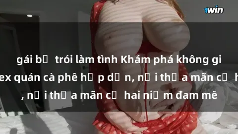 gái bị trói làm tình Khám phá không gian độc đáo tại sex quán cà phê hấp dẫn, nơi thỏa mãn cả hai niềm đam mê