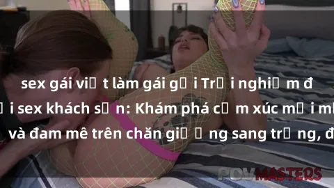 sex gái việt làm gái gọi Trải nghiệm đỉnh cao tình yêu tại sex khách sạn: Khám phá cảm xúc mới mẻ và đam mê trên chăn giường sang trọng, độc đáo, không giới hạn.