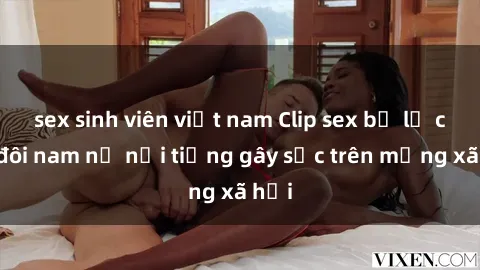 sex sinh viên việt nam Clip sex bị lộ của đôi nam nữ nổi tiếng gây sốc trên mạng xã hội