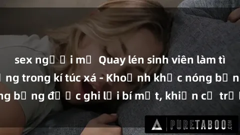 sex người mỹ Quay lén sinh viên làm tình ngay trên giường trong kí túc xá - Khoảnh khắc nóng bỏng được ghi lại bí mật, khiến cả trường học xôn xao.