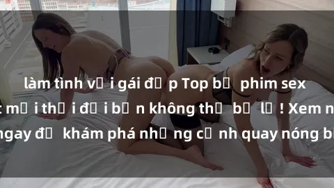 làm tình với gái đẹp Top bộ phim sex Hàn Quốc hot nhất mọi thời đại bạn không thể bỏ lỡ! Xem ngay để khám phá những cảnh quay nóng bỏng, đầy nghẹt thở!