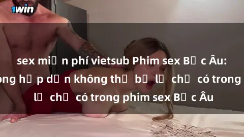sex miễn phí vietsub Phim sex Bắc Âu: Những cảnh nóng hấp dẫn không thể bỏ lỡ chỉ có trong phim sex Bắc Âu