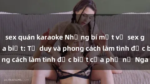 sex quán karaoke Những bí mật về sex gái Nga mà bạn chưa biết: Tư duy và phong cách làm tình đặc biệt của phụ nữ Nga