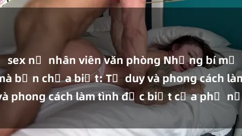 sex nữ nhân viên văn phòng Những bí mật về sex gái Nga mà bạn chưa biết: Tư duy và phong cách làm tình đặc biệt của phụ nữ Nga