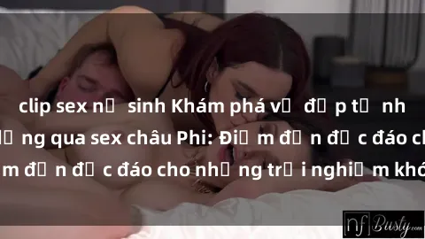 clip sex nữ sinh Khám phá vẻ đẹp tự nhiên và văn hóa đa dạng qua sex châu Phi: Điểm đến độc đáo cho những trải nghiệm khó quên