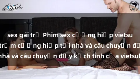 sex gái trẻ Phim sex cưỡng hiếp vietsub: Nữ sinh bị tên trộm cưỡng hiếp tại nhà và câu chuyện đầy kịch tính của vietsub