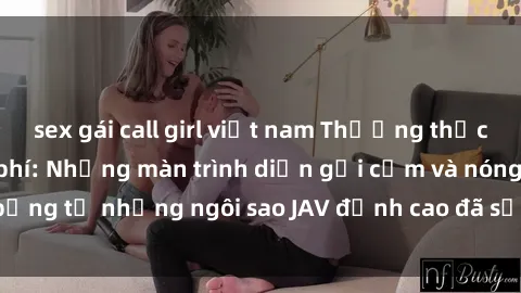 sex gái call girl việt nam Thưởng thức sex JAV idol miễn phí: Những màn trình diễn gợi cảm và nóng bỏng từ những ngôi sao JAV đỉnh cao đã sẵn sàng để bạn khám phá.