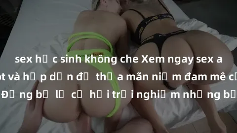 sex học sinh không che Xem ngay sex anime vietsub cực hot và hấp dẫn để thỏa mãn niềm đam mê của bạn! Đừng bỏ lỡ cơ hội trải nghiệm những bộ anime đỉnh cao chỉ có tại đây!