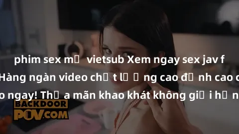 phim sex mỹ vietsub Xem ngay sex jav full HD miễn phí - Hàng ngàn video chất lượng cao đỉnh cao chỉ cần click vào ngay! Thỏa mãn khao khát không giới hạn, đón chờ những trải nghiệm mới lạ!