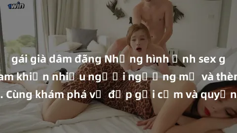 gái già dâm đãng Những hình ảnh sex gái sinh viên Việt Nam khiến nhiều người ngưỡng mộ và thèm khát. Cùng khám phá vẻ đẹp gợi cảm và quyến rũ của những cô gái trẻ này.